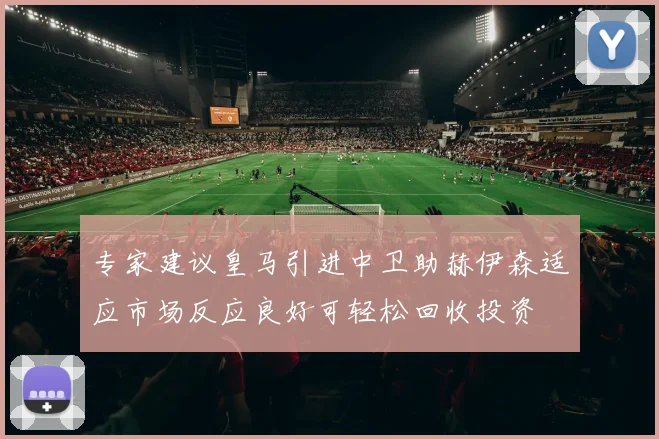 专家建议皇马引进中卫助赫伊森适应市场反应良好可轻松回收投资