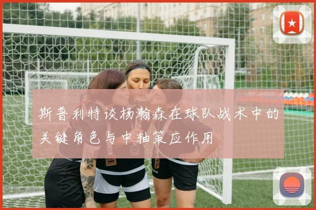 斯普利特谈杨瀚森在球队战术中的关键角色与中轴策应作用