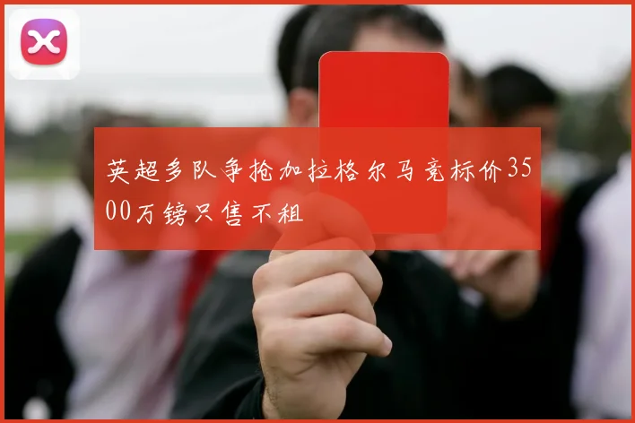 英超多队争抢加拉格尔马竞标价3500万镑只售不租