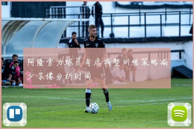 阿隆索为球员考虑调整训练策略减少录像分析时间