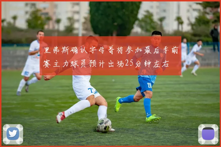 里弗斯确认字母哥将参加最后季前赛主力球员预计出场25分钟左右