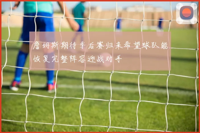 詹姆斯期待季后赛归来希望球队能恢复完整阵容迎战对手