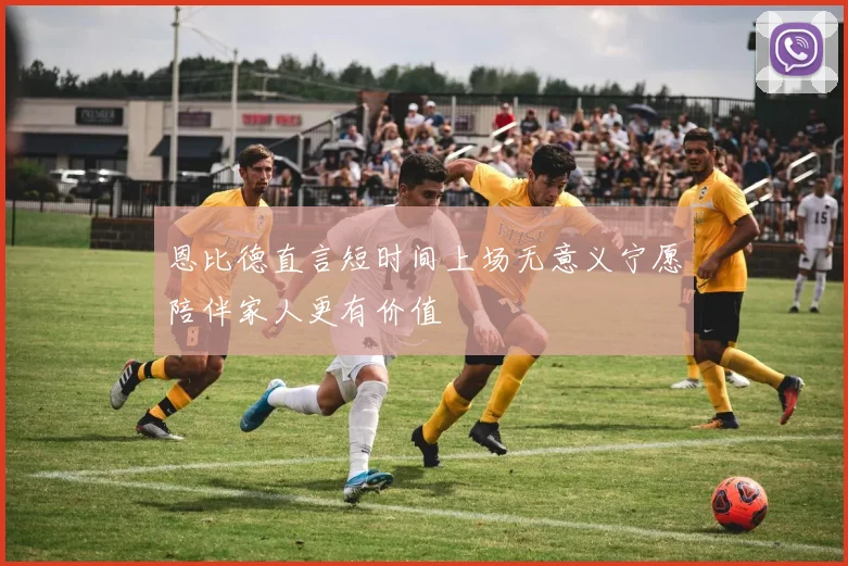 恩比德直言短时间上场无意义宁愿陪伴家人更有价值