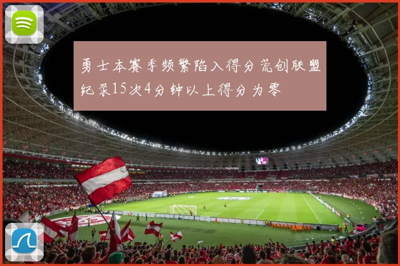 勇士本赛季频繁陷入得分荒创联盟纪录15次4分钟以上得分为零