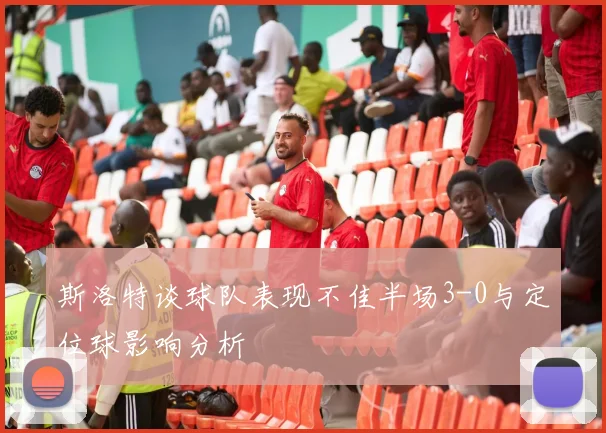 斯洛特谈球队表现不佳半场3-0与定位球影响分析