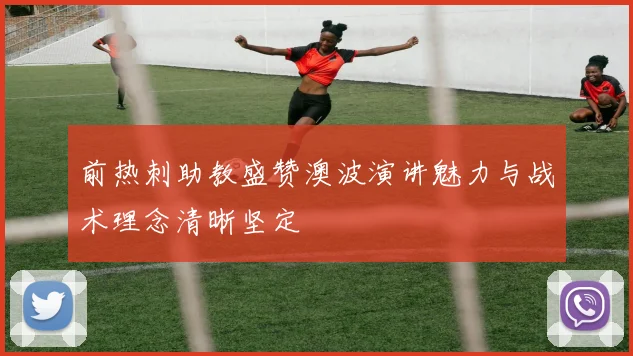 前热刺助教盛赞澳波演讲魅力与战术理念清晰坚定