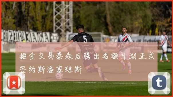 掘金交易泰森后腾出名额计划正式签约斯潘塞琼斯