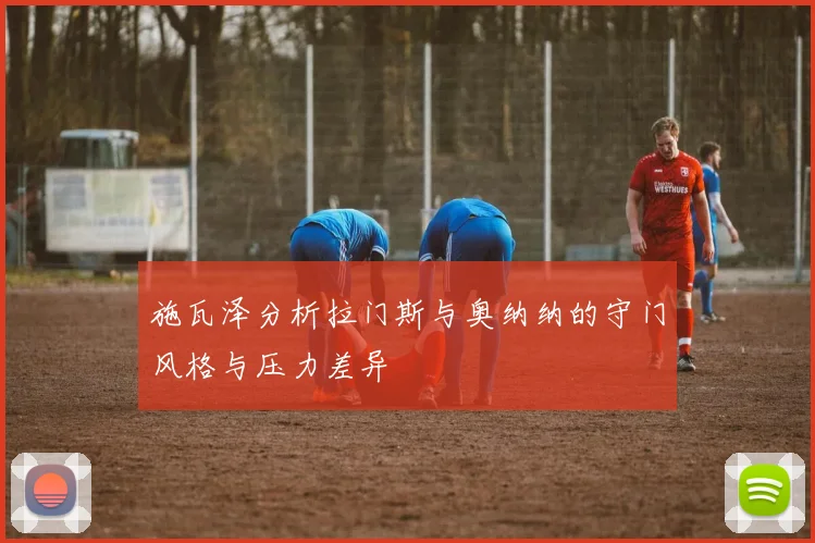 施瓦泽分析拉门斯与奥纳纳的守门风格与压力差异