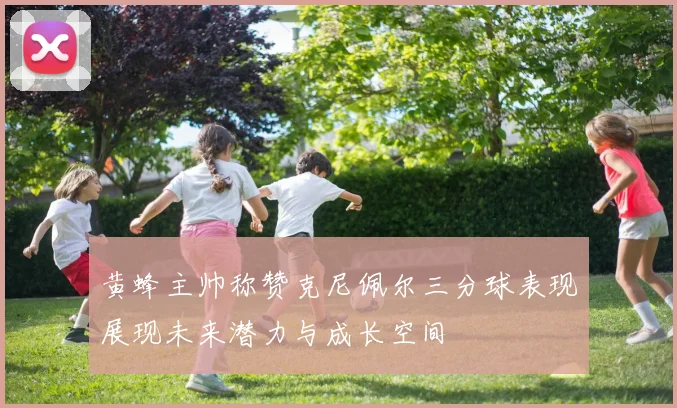 黄蜂主帅称赞克尼佩尔三分球表现展现未来潜力与成长空间