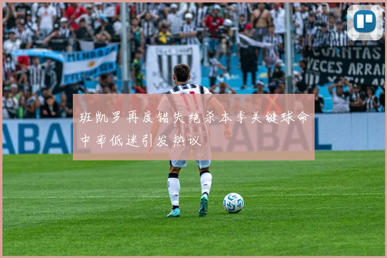 班凯罗再度错失绝杀本季关键球命中率低迷引发热议