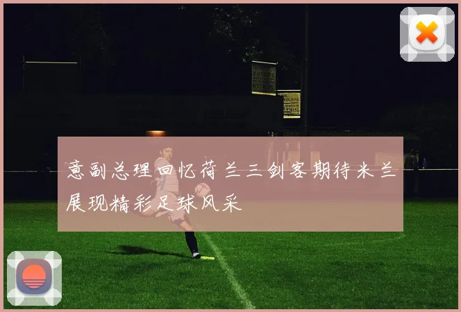 意副总理回忆荷兰三剑客期待米兰展现精彩足球风采