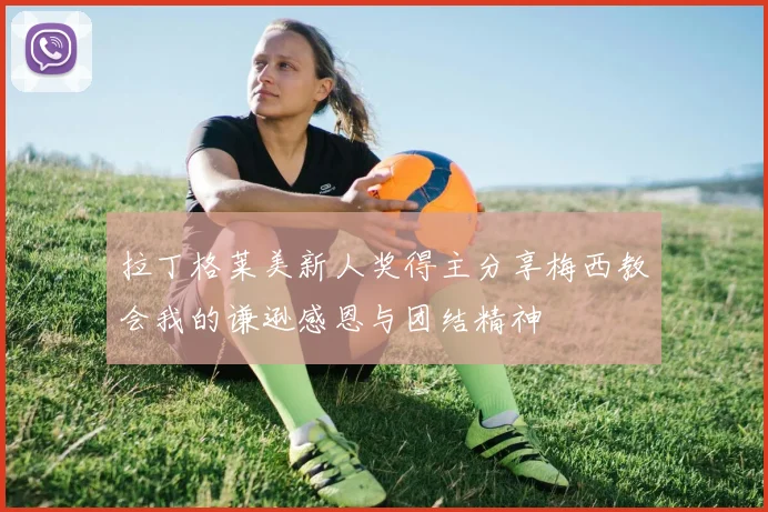 拉丁格莱美新人奖得主分享梅西教会我的谦逊感恩与团结精神