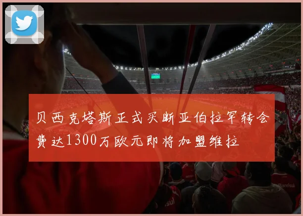 贝西克塔斯正式买断亚伯拉罕转会费达1300万欧元即将加盟维拉