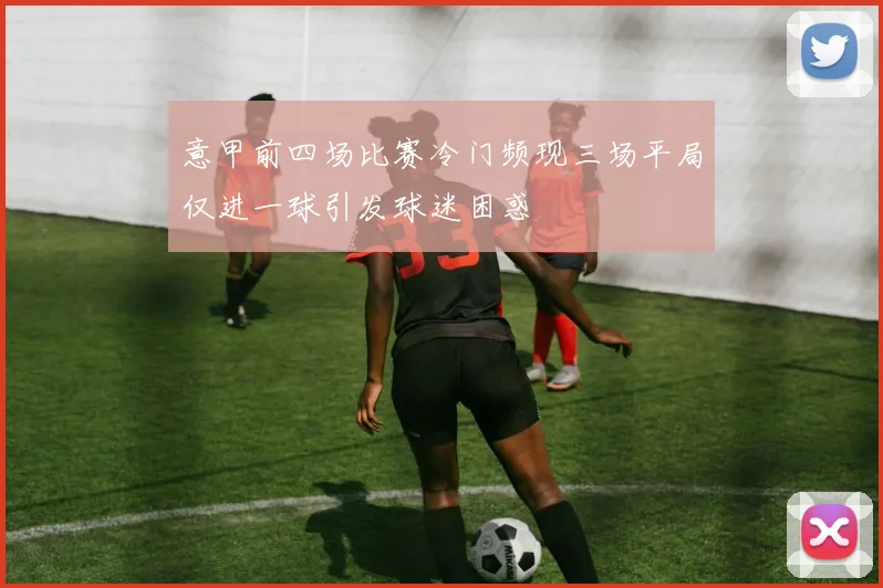 意甲前四场比赛冷门频现三场平局仅进一球引发球迷困惑