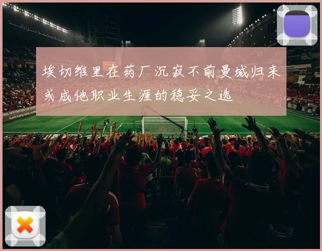 埃切维里在药厂沉寂不前曼城归来或成他职业生涯的稳妥之选