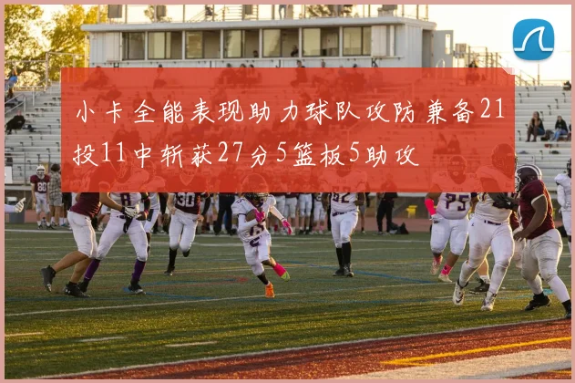 小卡全能表现助力球队攻防兼备21投11中斩获27分5篮板5助攻