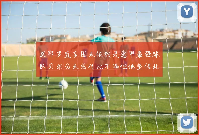 皮耶罗直言国米依然是意甲最强球队贝尔戈米或对此不满但他坚信此言