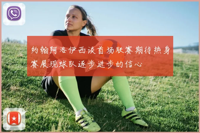 约翰阿洛伊西谈首场联赛期待热身赛展现球队逐步进步的信心