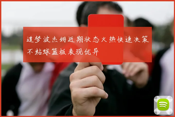 追梦波杰姆近期状态火热快速决策不粘球篮板表现优异
