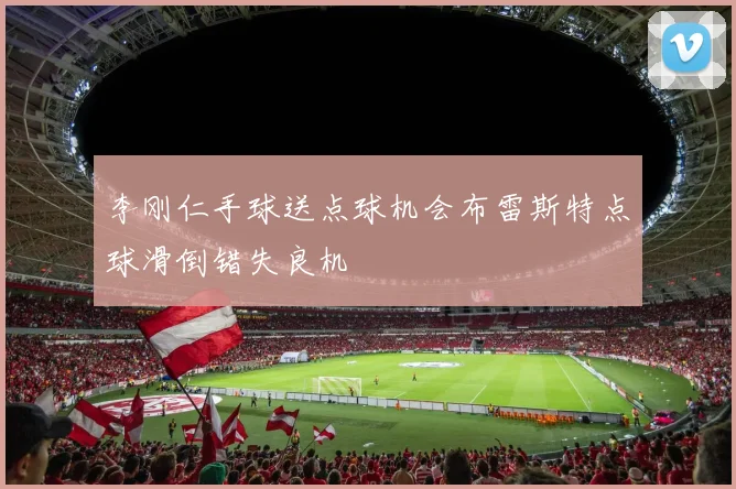 李刚仁手球送点球机会布雷斯特点球滑倒错失良机