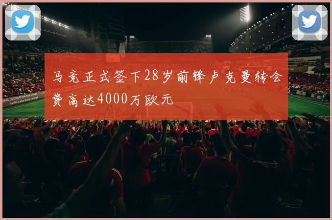 马竞正式签下28岁前锋卢克曼转会费高达4000万欧元