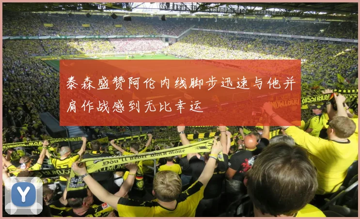 泰森盛赞阿伦内线脚步迅速与他并肩作战感到无比幸运