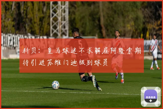 科贝：皇马球迷不求解雇阿隆索期待引进苏维门迪级别球员
