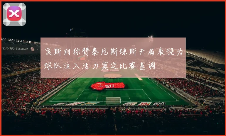 莫斯利称赞泰厄斯琼斯开局表现为球队注入活力奠定比赛基调