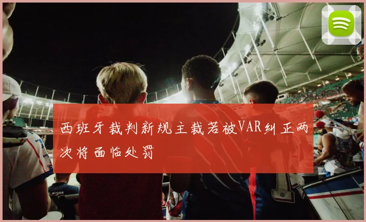 西班牙裁判新规主裁若被VAR纠正两次将面临处罚