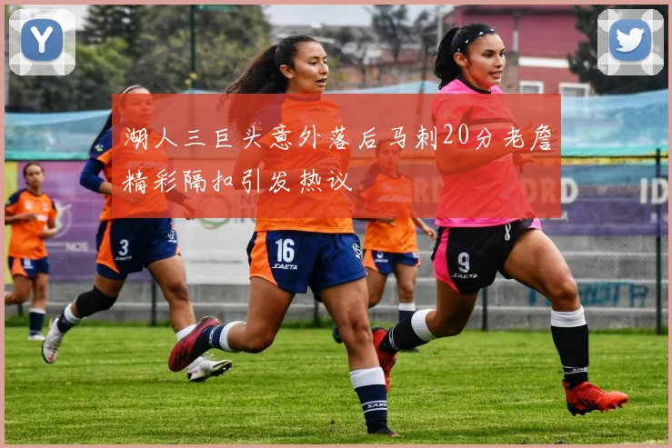 湖人三巨头意外落后马刺20分老詹精彩隔扣引发热议