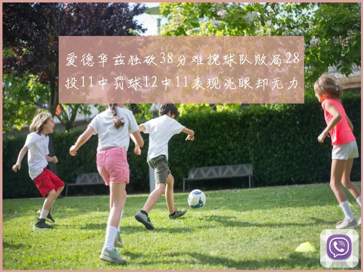 爱德华兹独砍38分难挽球队败局28投11中罚球12中11表现亮眼却无力回天