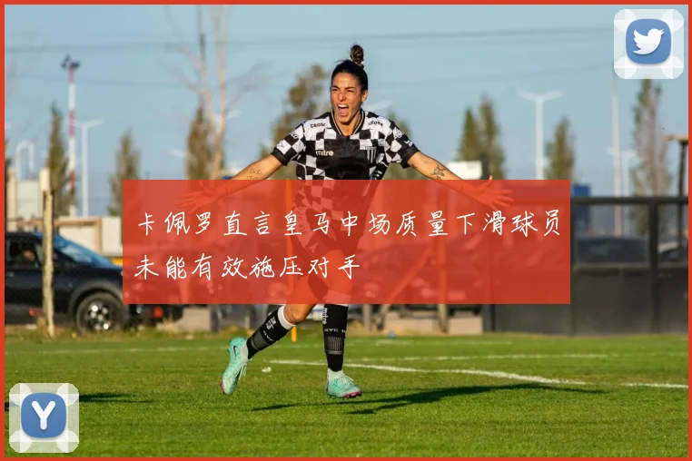 卡佩罗直言皇马中场质量下滑球员未能有效施压对手