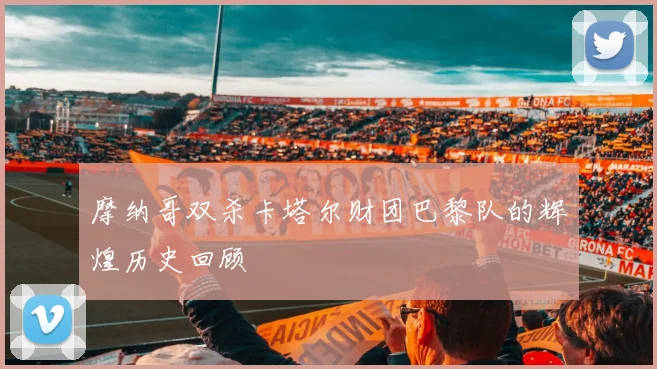 摩纳哥双杀卡塔尔财团巴黎队的辉煌历史回顾