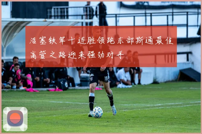 活塞铁军十连胜领跑东部斯通最佳高管之路迎来强劲对手