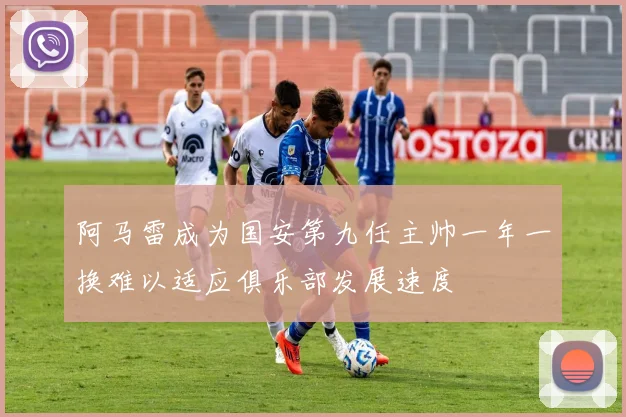 阿马雷成为国安第九任主帅一年一换难以适应俱乐部发展速度