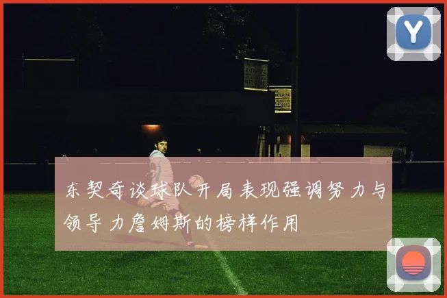 东契奇谈球队开局表现强调努力与领导力詹姆斯的榜样作用
