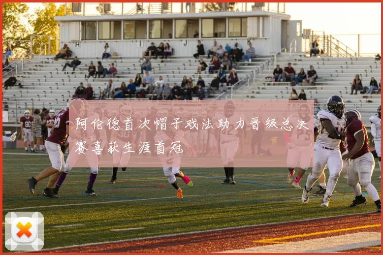 阿伦德首次帽子戏法助力晋级总决赛喜获生涯首冠