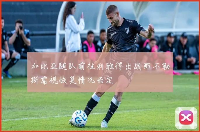 加比亚随队前往利雅得出战那不勒斯需视恢复情况而定