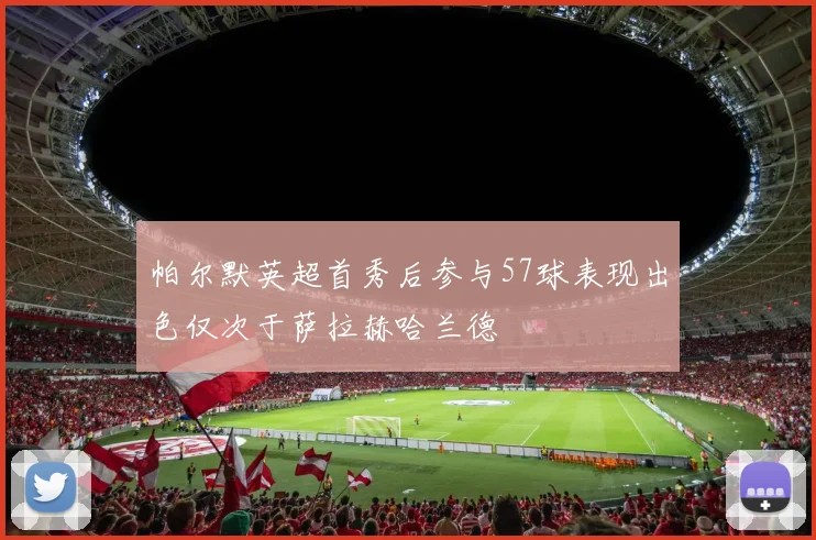 帕尔默英超首秀后参与57球表现出色仅次于萨拉赫哈兰德