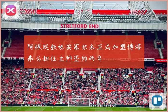 阿根廷教练安塞尔米正式加盟博塔弗戈担任主帅签约两年