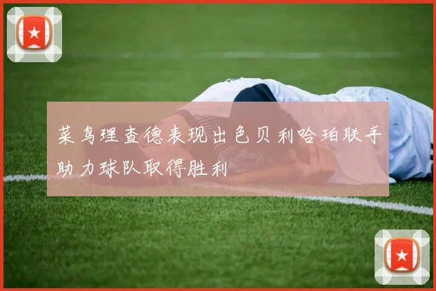 菜鸟理查德表现出色贝利哈珀联手助力球队取得胜利