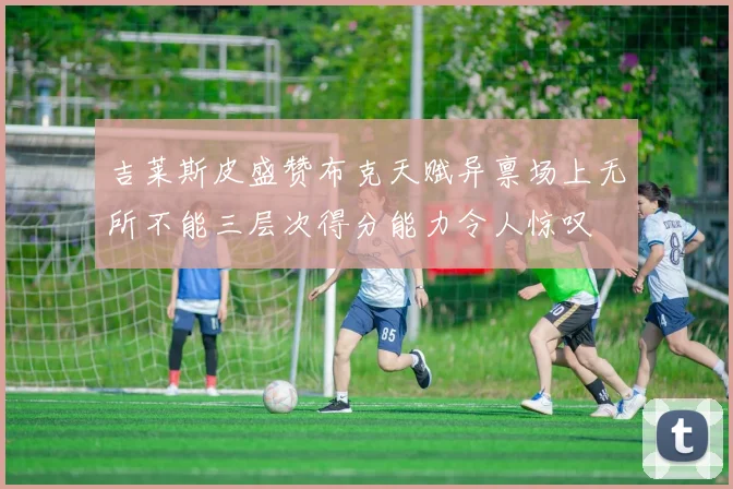 吉莱斯皮盛赞布克天赋异禀场上无所不能三层次得分能力令人惊叹