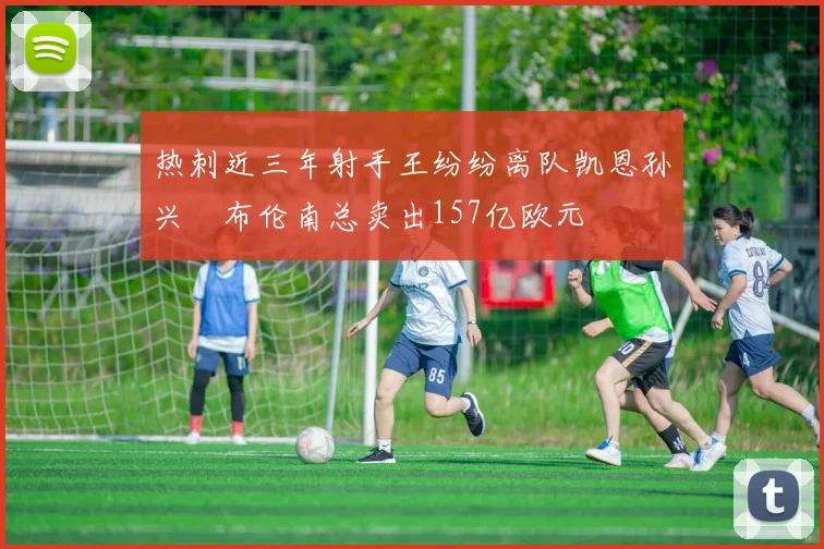 热刺近三年射手王纷纷离队凯恩孙兴慜布伦南总卖出157亿欧元