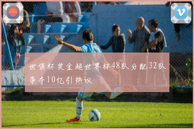 世俱杯奖金超世界杯48队分配32队争夺10亿引热议