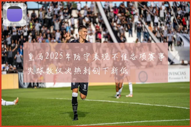 皇马2025年防守表现不佳各项赛事失球数仅次热刺创下新低